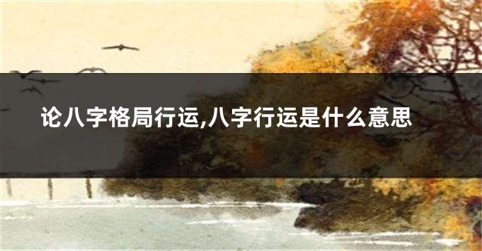 论八字格局行运,八字行运是什么意思