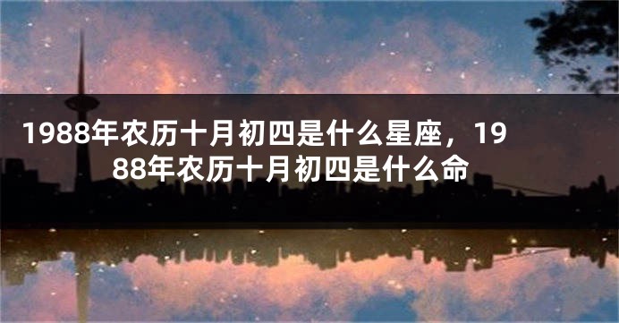 1988年农历十月初四是什么星座，1988年农历十月初四是什么命