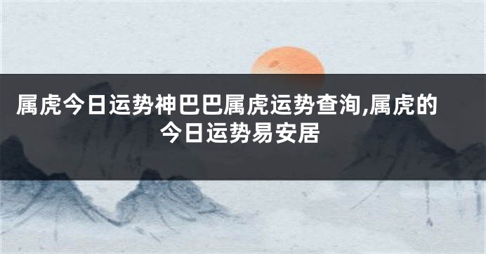 属虎今日运势神巴巴属虎运势查洵,属虎的今日运势易安居