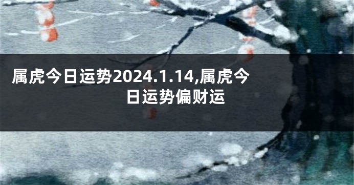 属虎今日运势2024.1.14,属虎今日运势偏财运