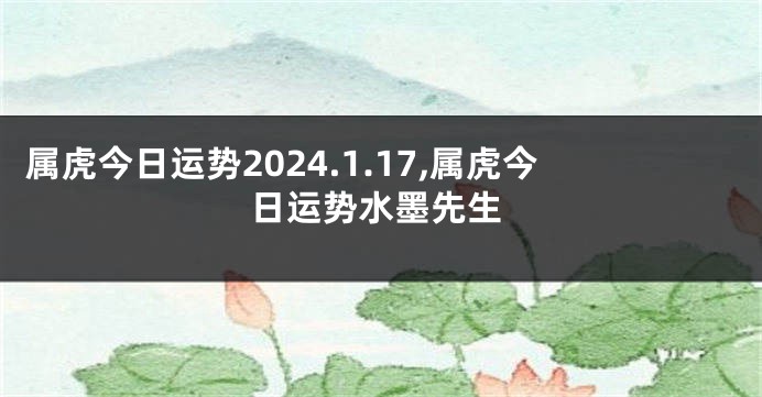 属虎今日运势2024.1.17,属虎今日运势水墨先生