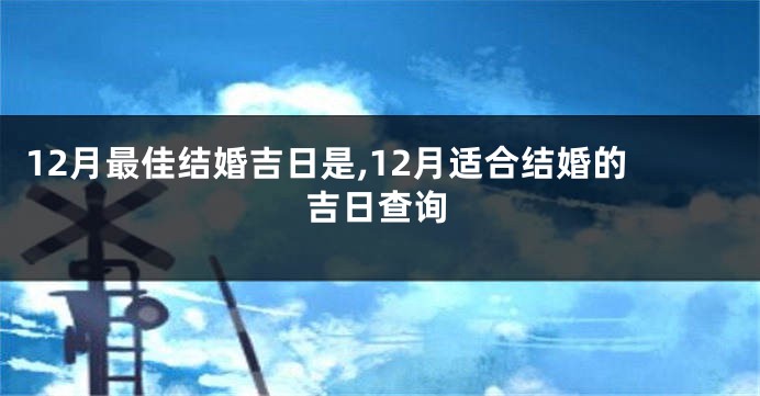 12月最佳结婚吉日是,12月适合结婚的吉日查询