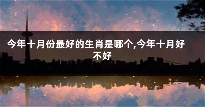 今年十月份最好的生肖是哪个,今年十月好不好