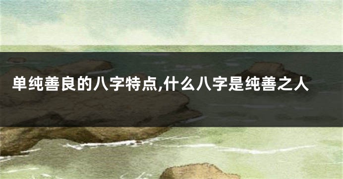 单纯善良的八字特点,什么八字是纯善之人