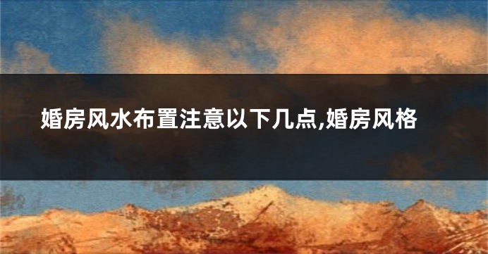 婚房风水布置注意以下几点,婚房风格