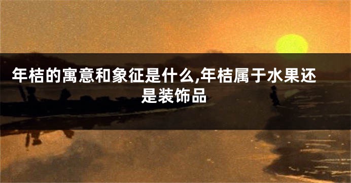 年桔的寓意和象征是什么,年桔属于水果还是装饰品
