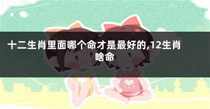 十二生肖里面哪个命才是最好的,12生肖啥命