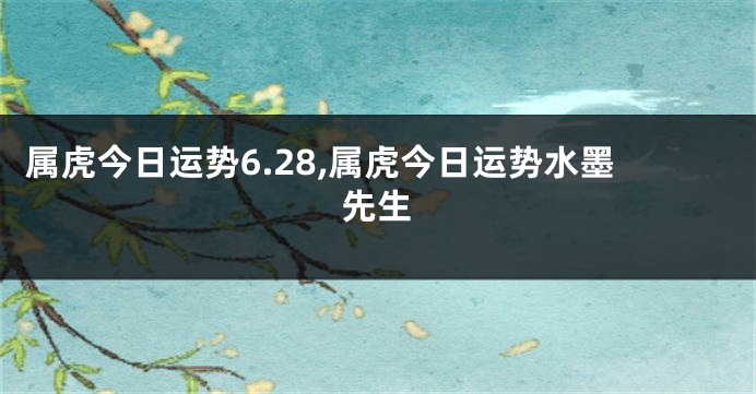 属虎今日运势6.28,属虎今日运势水墨先生