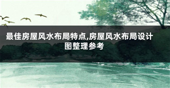 最佳房屋风水布局特点,房屋风水布局设计图整理参考