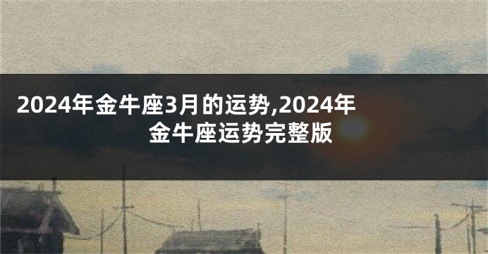 2024年金牛座3月的运势,2024年金牛座运势完整版