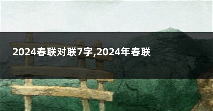 2024春联对联7字,2024年春联