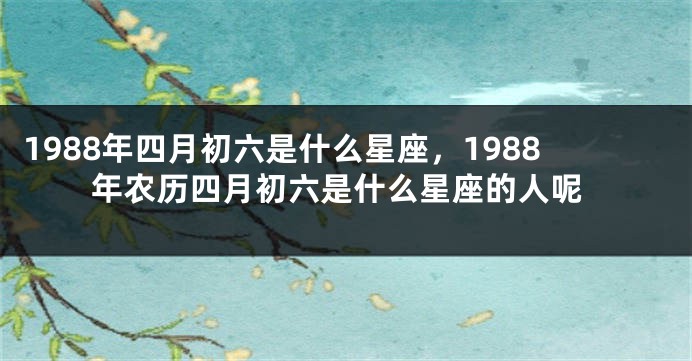 1988年四月初六是什么星座，1988年农历四月初六是什么星座的人呢
