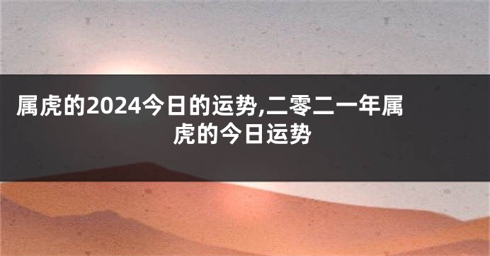 属虎的2024今日的运势,二零二一年属虎的今日运势