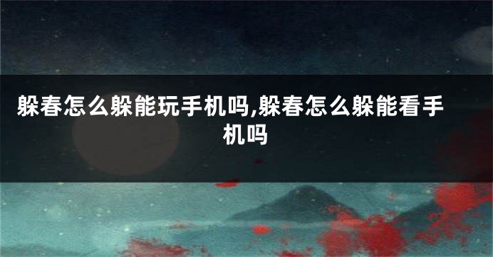 躲春怎么躲能玩手机吗,躲春怎么躲能看手机吗