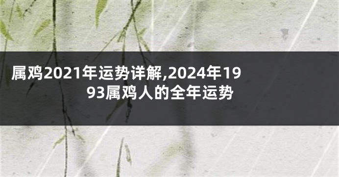 属鸡2021年运势详解,2024年1993属鸡人的全年运势