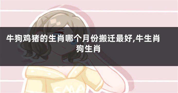 牛狗鸡猪的生肖哪个月份搬迁最好,牛生肖狗生肖