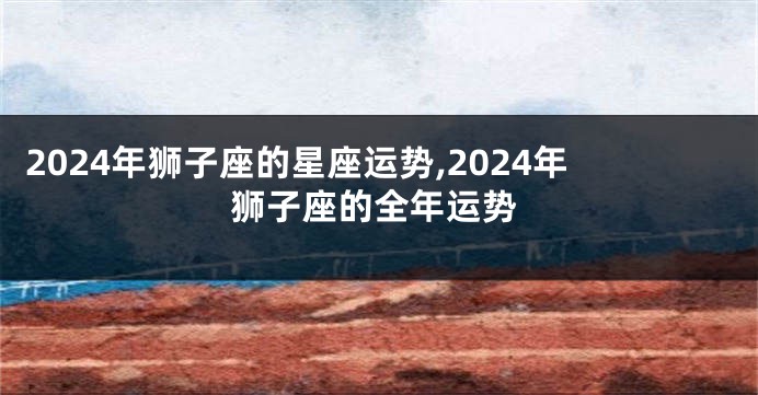 2024年狮子座的星座运势,2024年狮子座的全年运势