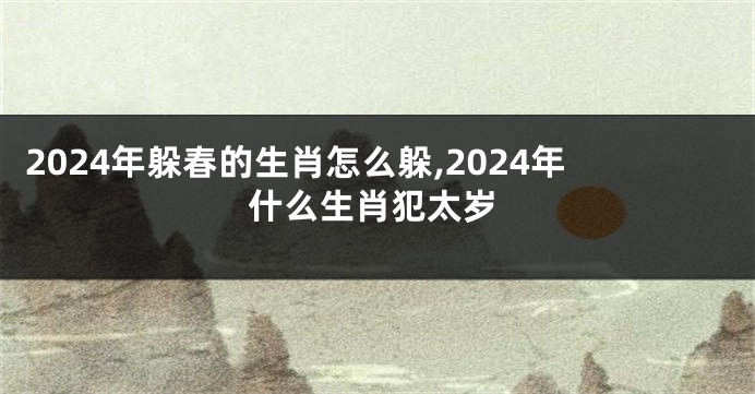 2024年躲春的生肖怎么躲,2024年什么生肖犯太岁