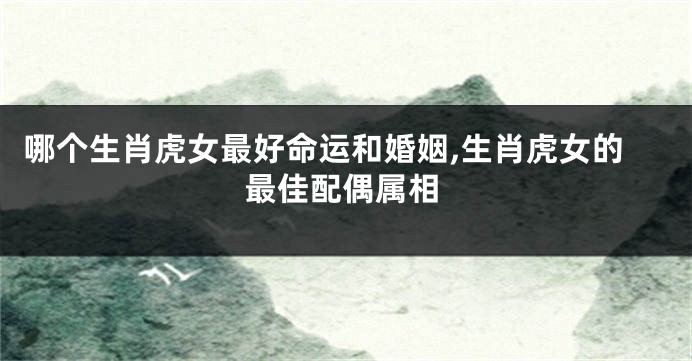 哪个生肖虎女最好命运和婚姻,生肖虎女的最佳配偶属相