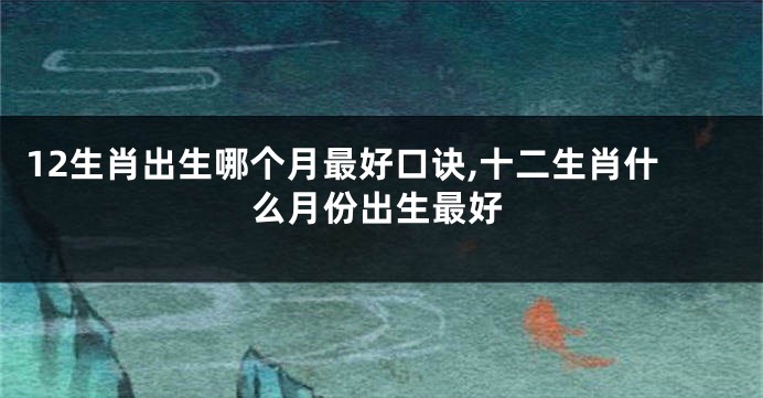 12生肖出生哪个月最好口诀,十二生肖什么月份出生最好