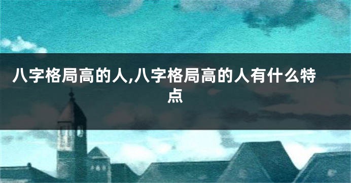 八字格局高的人,八字格局高的人有什么特点