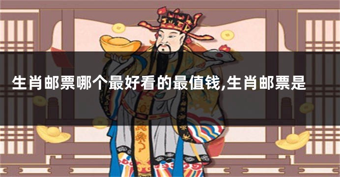 生肖邮票哪个最好看的最值钱,生肖邮票是
