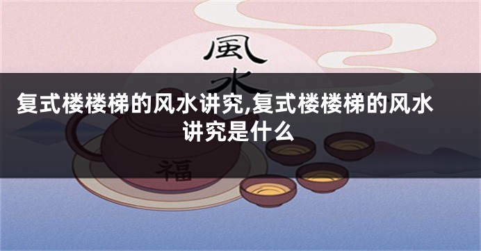 复式楼楼梯的风水讲究,复式楼楼梯的风水讲究是什么