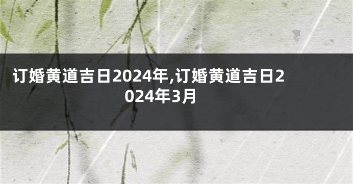 订婚黄道吉日2024年,订婚黄道吉日2024年3月