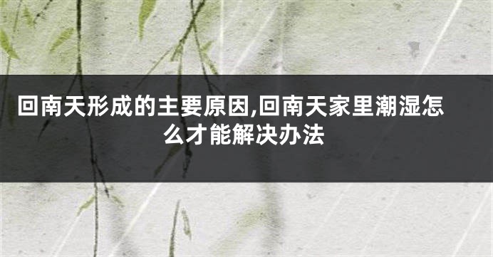 回南天形成的主要原因,回南天家里潮湿怎么才能解决办法