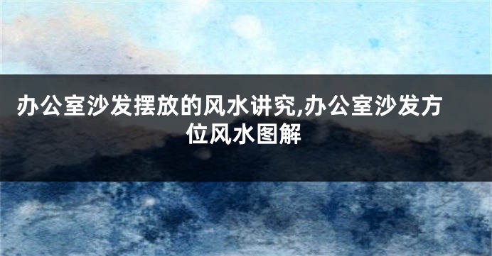 办公室沙发摆放的风水讲究,办公室沙发方位风水图解
