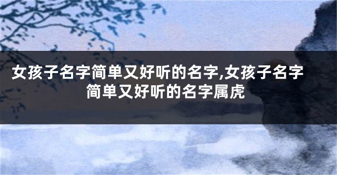 女孩子名字简单又好听的名字,女孩子名字简单又好听的名字属虎