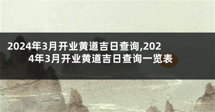2024年3月开业黄道吉日查询,2024年3月开业黄道吉日查询一览表
