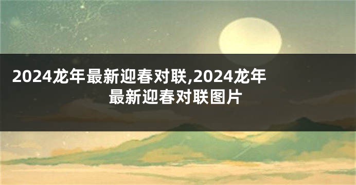 2024龙年最新迎春对联,2024龙年最新迎春对联图片