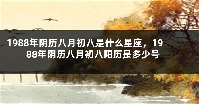 1988年阴历八月初八是什么星座，1988年阴历八月初八阳历是多少号