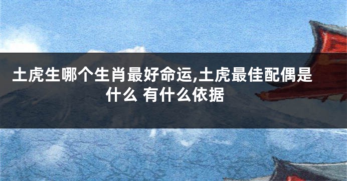土虎生哪个生肖最好命运,土虎最佳配偶是什么 有什么依据