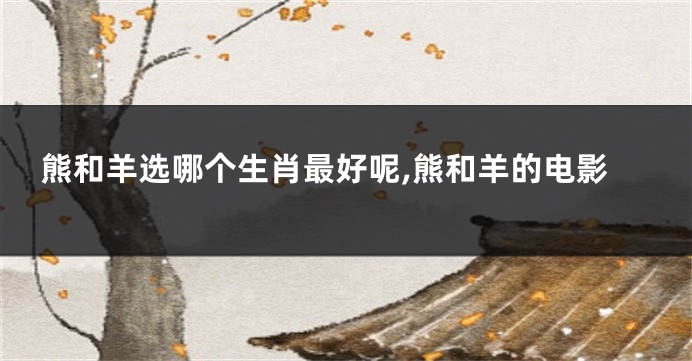 熊和羊选哪个生肖最好呢,熊和羊的电影