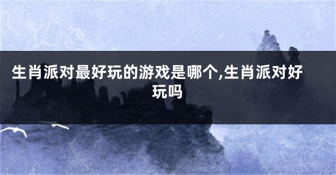 生肖派对最好玩的游戏是哪个,生肖派对好玩吗