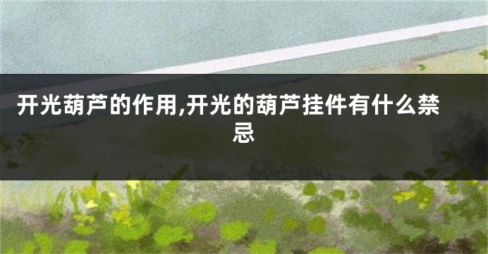 开光葫芦的作用,开光的葫芦挂件有什么禁忌