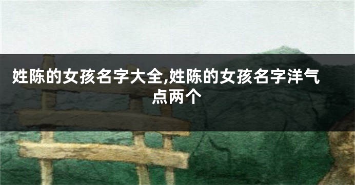 姓陈的女孩名字大全,姓陈的女孩名字洋气点两个