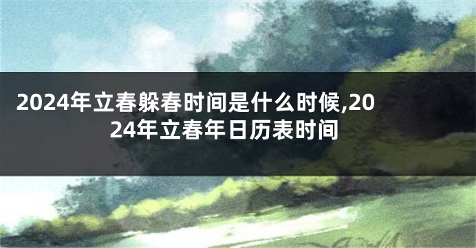 2024年立春躲春时间是什么时候,2024年立春年日历表时间