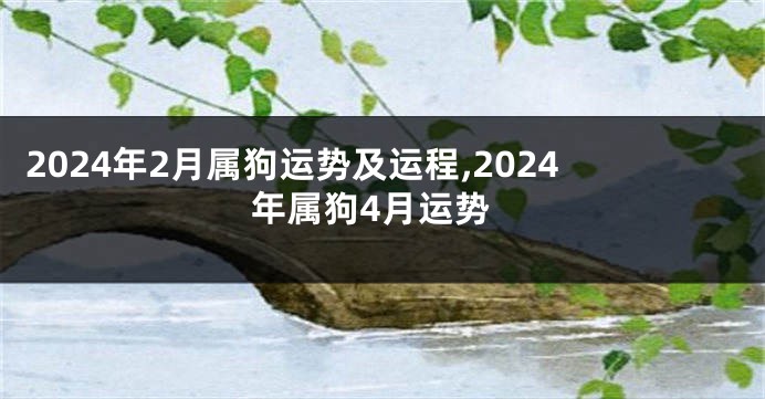 2024年2月属狗运势及运程,2024年属狗4月运势
