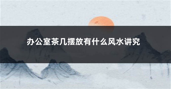 办公室茶几摆放有什么风水讲究