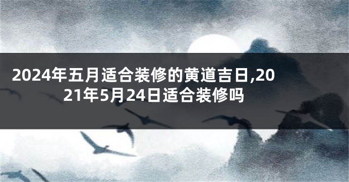 2024年五月适合装修的黄道吉日,2021年5月24日适合装修吗