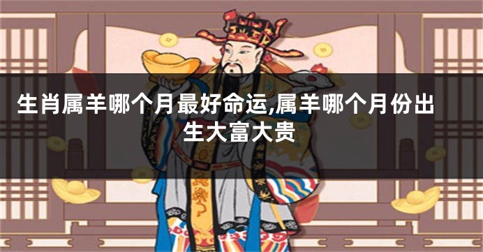 生肖属羊哪个月最好命运,属羊哪个月份出生大富大贵