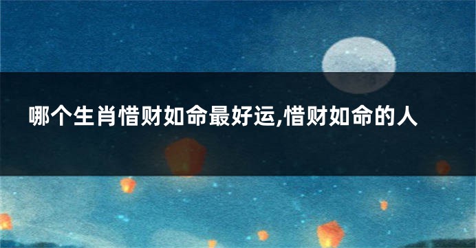 哪个生肖惜财如命最好运,惜财如命的人