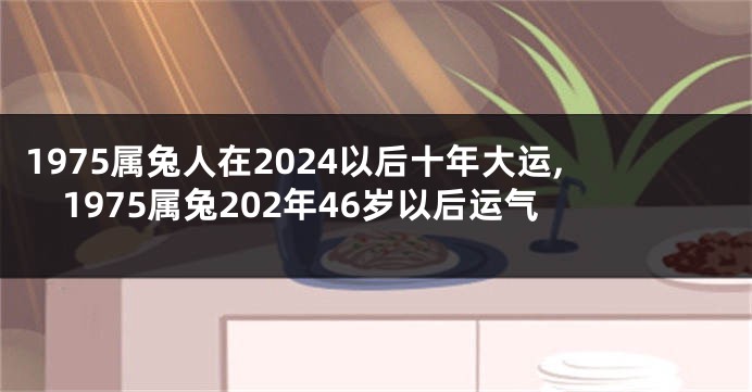 1975属兔人在2024以后十年大运,1975属兔202年46岁以后运气