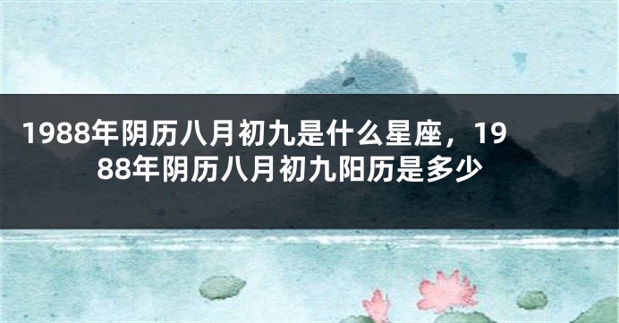 1988年阴历八月初九是什么星座，1988年阴历八月初九阳历是多少