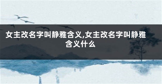 女主改名字叫静雅含义,女主改名字叫静雅含义什么