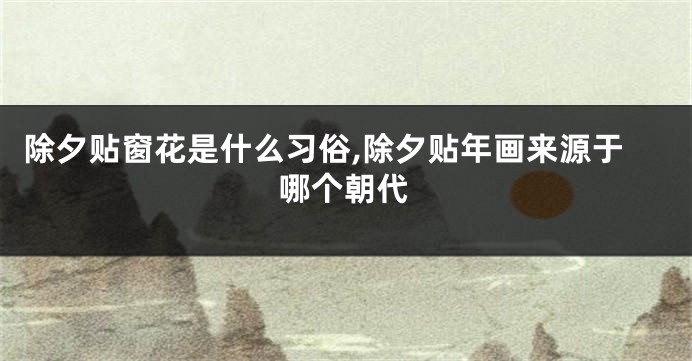 除夕贴窗花是什么习俗,除夕贴年画来源于哪个朝代