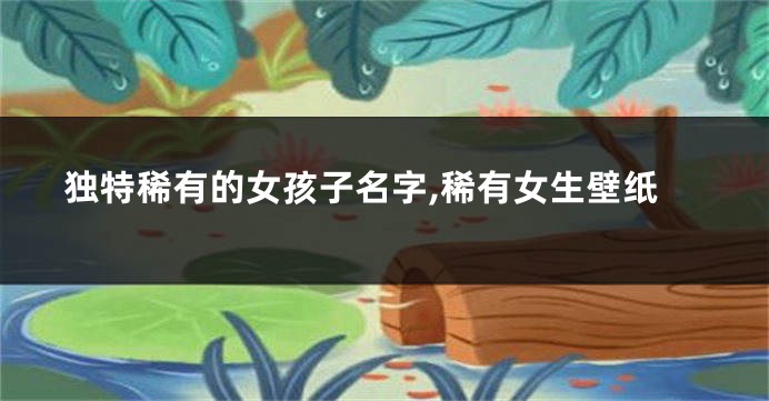 独特稀有的女孩子名字,稀有女生壁纸